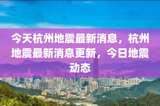 杭州地震最新动态，历史背景、重大事件与地域影响