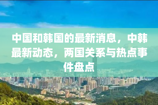 中韩最新消息，邻里日常趣事揭秘